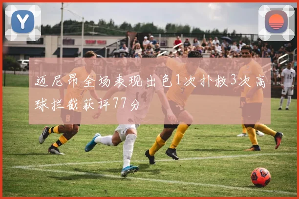 迈尼昂全场表现出色1次扑救3次高球拦截获评77分