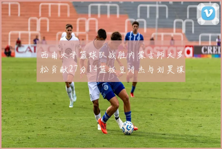 西南大学篮球队战胜内蒙古师大罗松贡献27分14篮板豆诗杰与刘昊谋表现出色