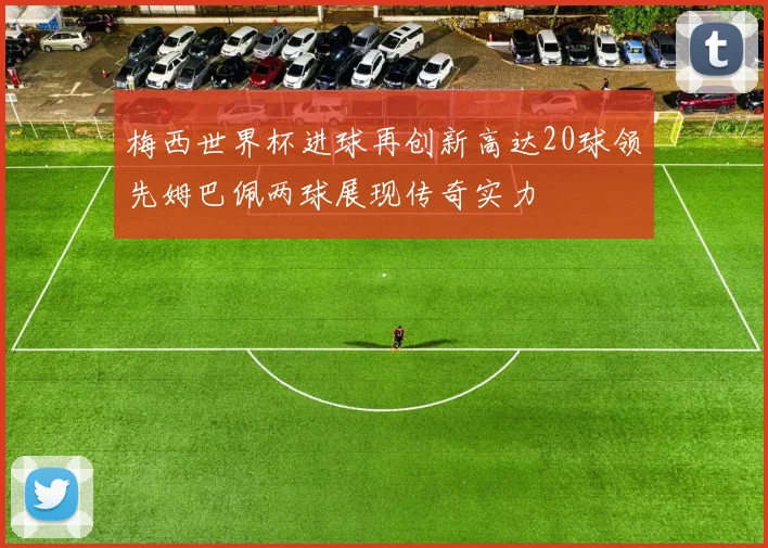 梅西世界杯进球再创新高达20球领先姆巴佩两球展现传奇实力