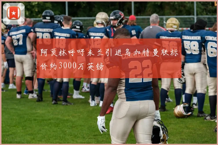 阿莫林呼吁米兰引进乌加特曼联标价约3000万英镑