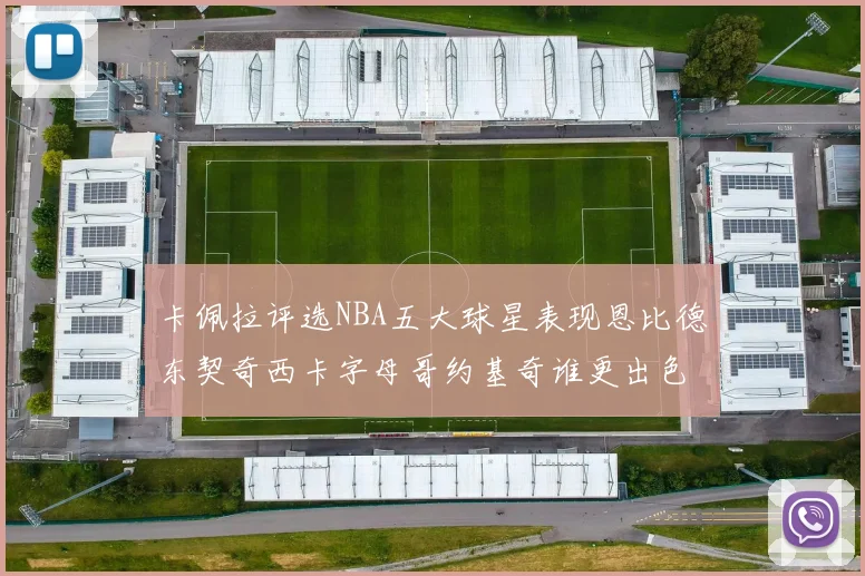 卡佩拉评选NBA五大球星表现恩比德东契奇西卡字母哥约基奇谁更出色