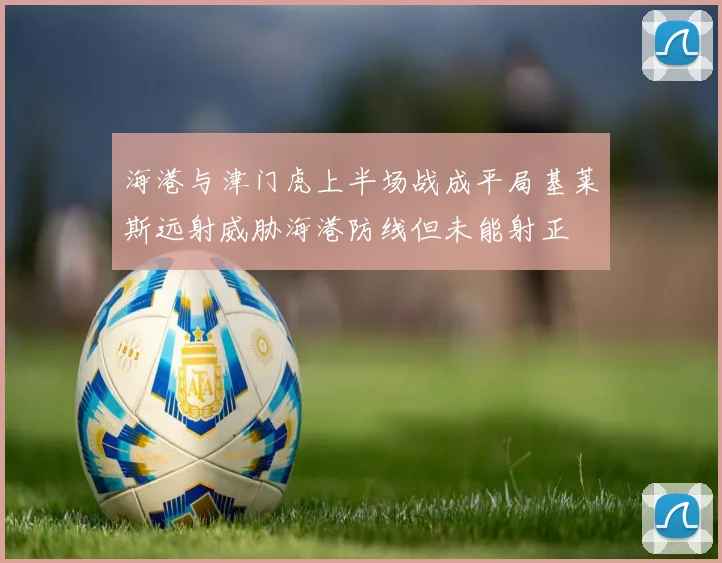 海港与津门虎上半场战成平局基莱斯远射威胁海港防线但未能射正