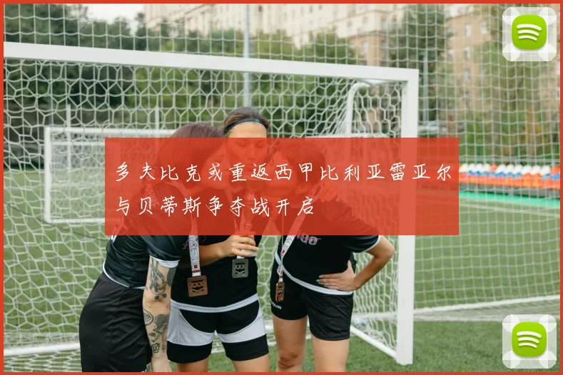 多夫比克或重返西甲比利亚雷亚尔与贝蒂斯争夺战开启