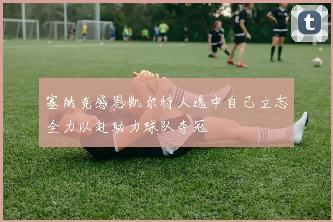 塞纳克感恩凯尔特人选中自己立志全力以赴助力球队夺冠