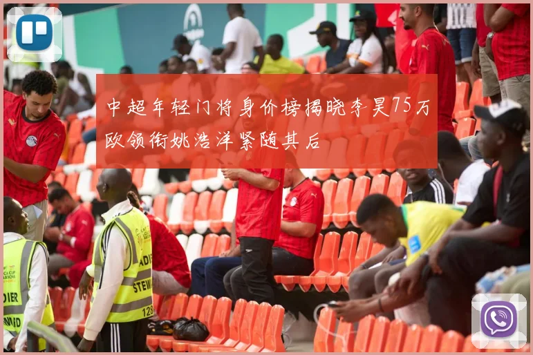 中超年轻门将身价榜揭晓李昊75万欧领衔姚浩洋紧随其后