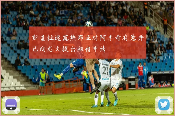 斯基拉透露热那亚对阿季奇有意并已向尤文提出租借申请