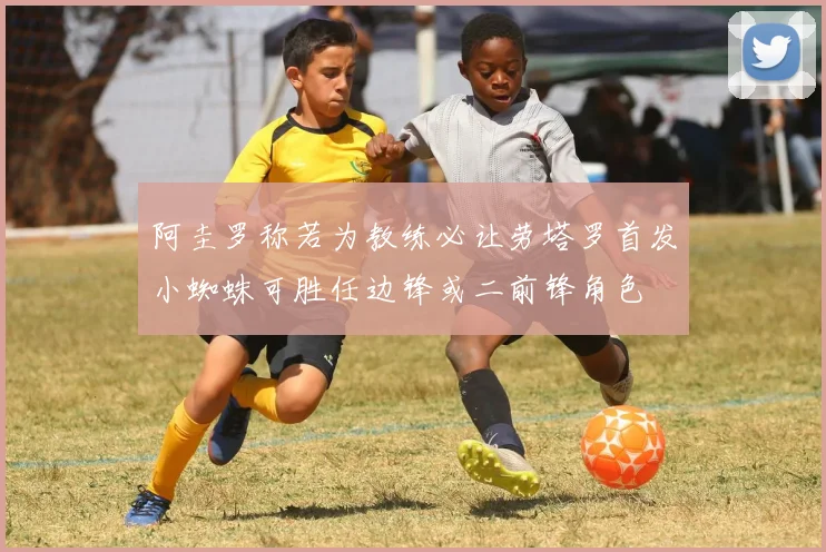 阿圭罗称若为教练必让劳塔罗首发小蜘蛛可胜任边锋或二前锋角色