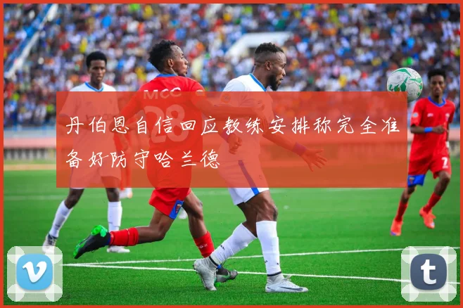丹伯恩自信回应教练安排称完全准备好防守哈兰德