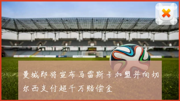 曼城即将宣布马雷斯卡加盟并向切尔西支付超千万赔偿金