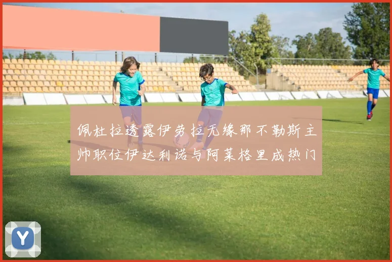 佩杜拉透露伊劳拉无缘那不勒斯主帅职位伊达利诺与阿莱格里成热门候选人
