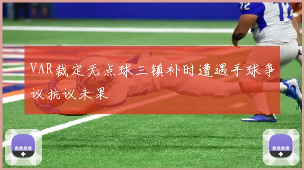 VAR裁定无点球三镇补时遭遇手球争议抗议未果