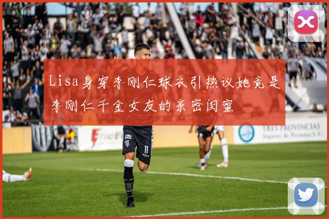 Lisa身穿李刚仁球衣引热议她竟是李刚仁千金女友的亲密闺蜜