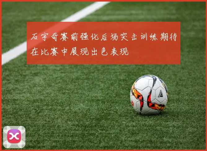 石宇奇赛前强化后场突击训练期待在比赛中展现出色表现