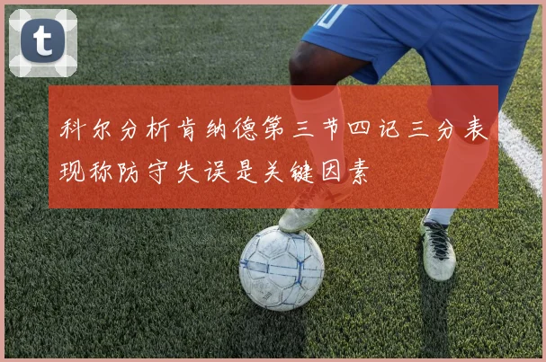 科尔分析肯纳德第三节四记三分表现称防守失误是关键因素