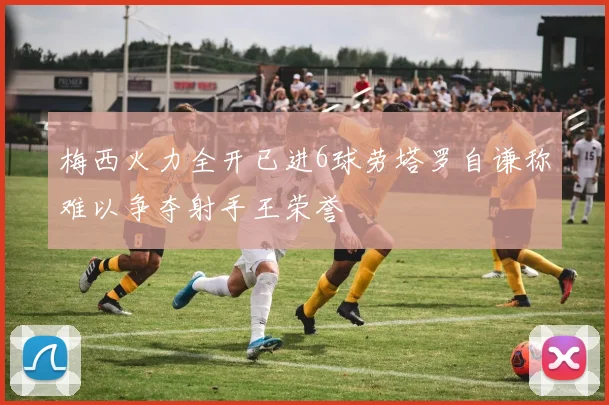梅西火力全开已进6球劳塔罗自谦称难以争夺射手王荣誉