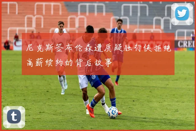 尼克斯签布伦森遭质疑独行侠拒绝高薪续约的背后故事