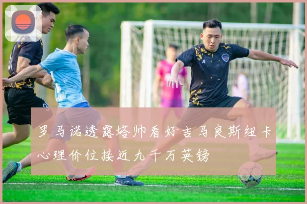 罗马诺透露塔帅看好吉马良斯纽卡心理价位接近九千万英镑