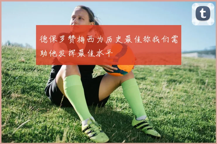德保罗赞梅西为历史最佳称我们需助他发挥最佳水平