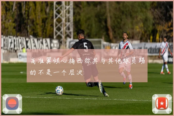 高准翼倾心梅西称其与其他球员踢的不是一个层次
