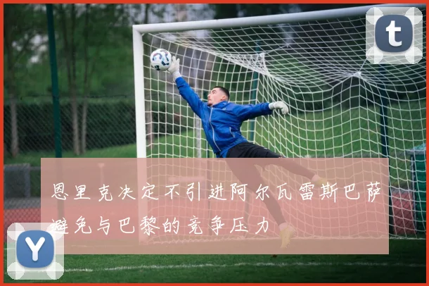 恩里克决定不引进阿尔瓦雷斯巴萨避免与巴黎的竞争压力