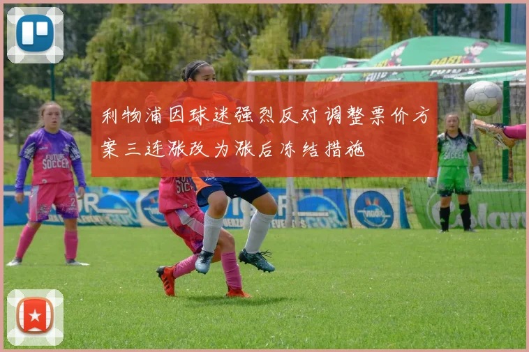 利物浦因球迷强烈反对调整票价方案三连涨改为涨后冻结措施