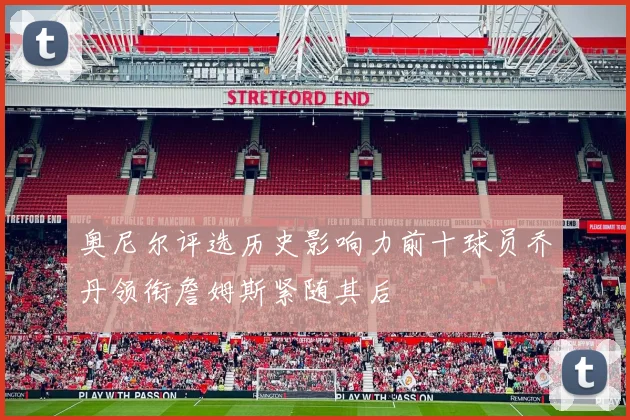 奥尼尔评选历史影响力前十球员乔丹领衔詹姆斯紧随其后