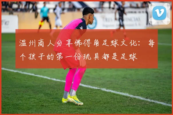 温州商人分享佛得角足球文化:每个孩子的第一份玩具都是足球