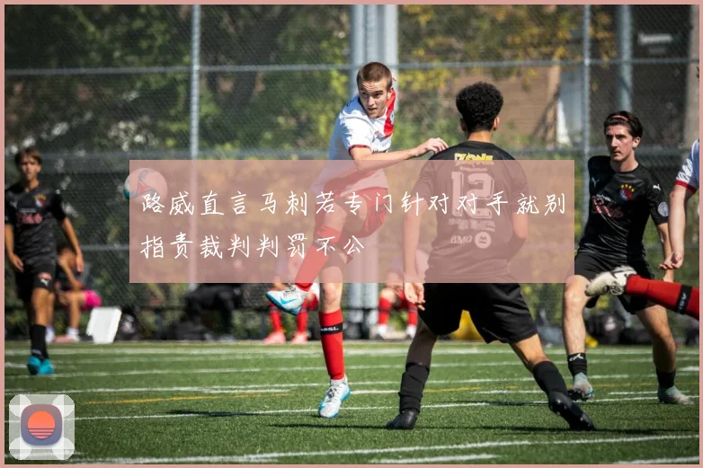 路威直言马刺若专门针对对手就别指责裁判判罚不公