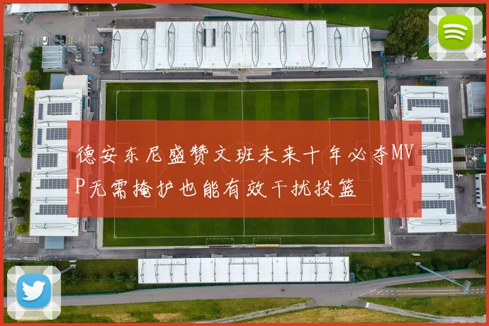 德安东尼盛赞文班未来十年必夺MVP无需掩护也能有效干扰投篮
