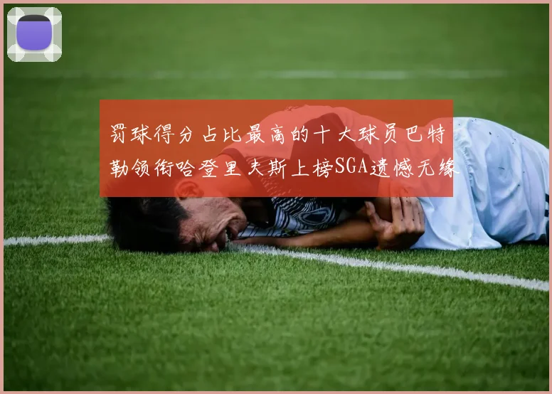 罚球得分占比最高的十大球员巴特勒领衔哈登里夫斯上榜SGA遗憾无缘