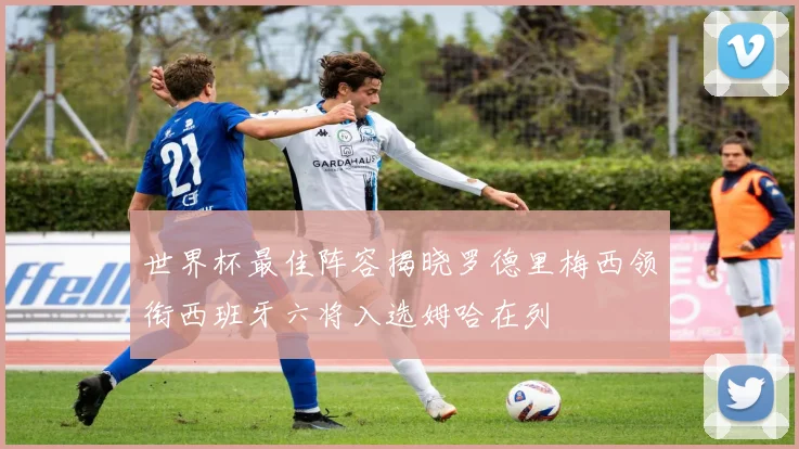世界杯最佳阵容揭晓罗德里梅西领衔西班牙六将入选姆哈在列