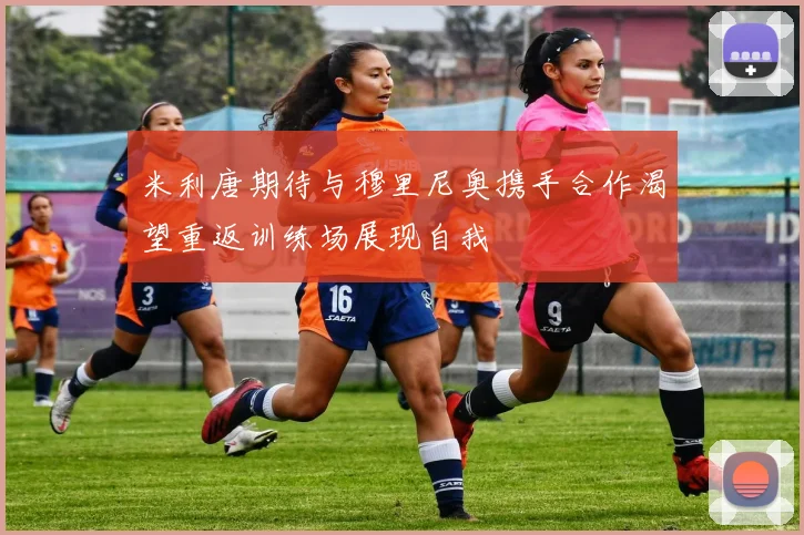 米利唐期待与穆里尼奥携手合作渴望重返训练场展现自我