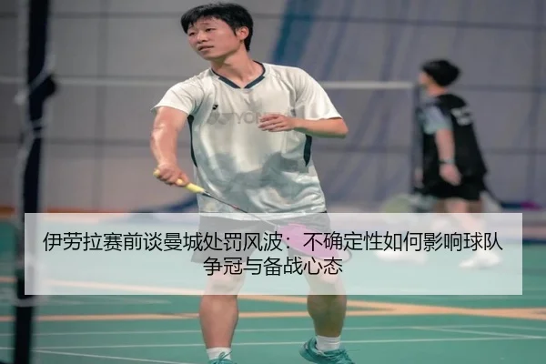 伊劳拉赛前谈曼城处罚风波：不确定性如何影响球队争冠与备战心态