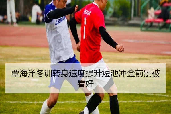 覃海洋冬训转身速度提升短池冲金前景被看好
